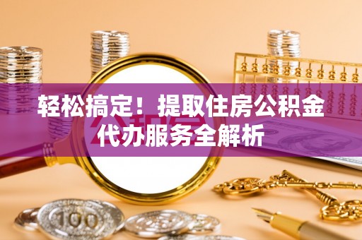 白城轻松搞定！提取住房公积金代办服务全解析