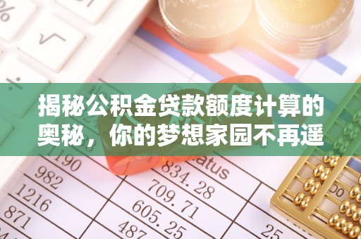 白城揭秘公积金贷款额度计算的奥秘，你的梦想家园不再遥不可及
