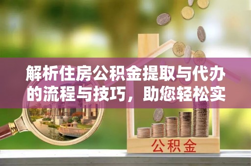 白城解析住房公积金提取与代办的流程与技巧，助您轻松实现资金流动