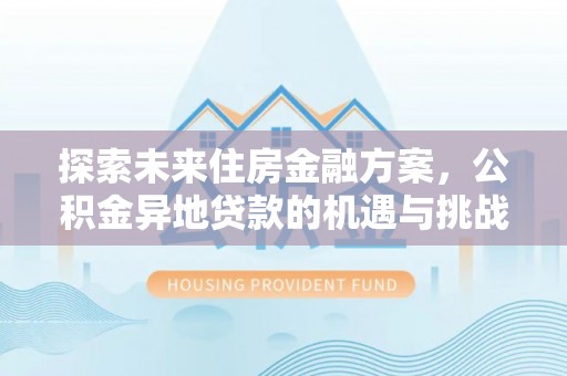 白城探索未来住房金融方案，公积金异地贷款的机遇与挑战