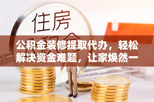 白城公积金装修提取代办，轻松解决资金难题，让家焕然一新