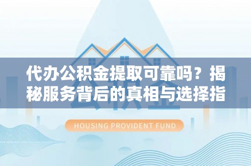 白城代办公积金提取可靠吗？揭秘服务背后的真相与选择指南