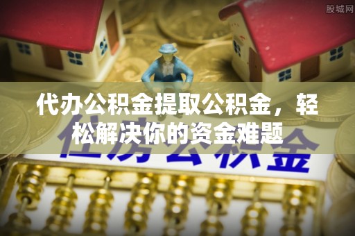 白城代办公积金提取公积金，轻松解决你的资金难题