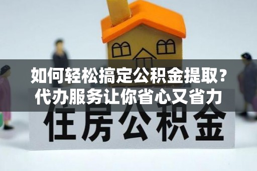 白城如何轻松搞定公积金提取？代办服务让你省心又省力