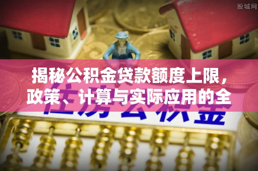 白城揭秘公积金贷款额度上限，政策、计算与实际应用的全面解析