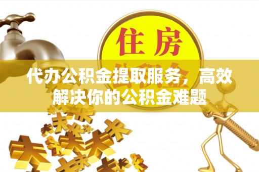 白城代办公积金提取服务，高效解决你的公积金难题