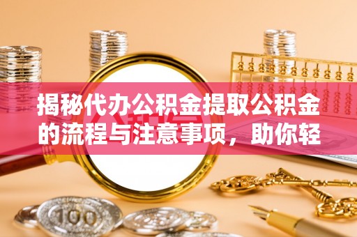白城揭秘代办公积金提取公积金的流程与注意事项，助你轻松拿回属于你的钱