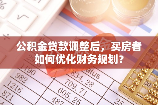 白城公积金贷款调整后，买房者如何优化财务规划？