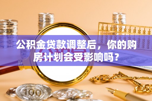 白城公积金贷款调整后，你的购房计划会受影响吗？