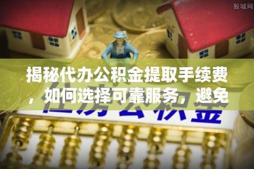 白城揭秘代办公积金提取手续费，如何选择可靠服务，避免隐形陷阱
