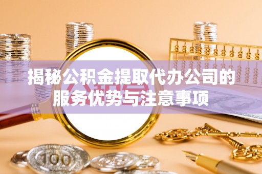 白城揭秘公积金提取代办公司的服务优势与注意事项