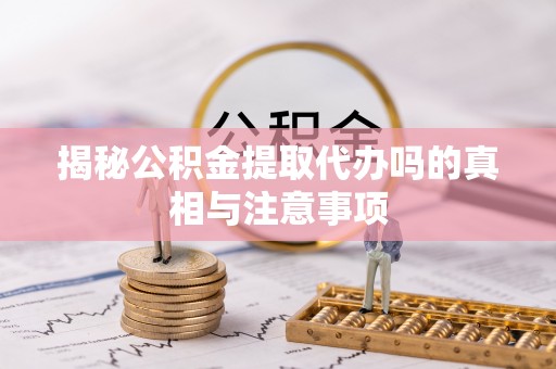 白城揭秘公积金提取代办吗的真相与注意事项
