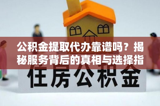 白城公积金提取代办靠谱吗？揭秘服务背后的真相与选择指南