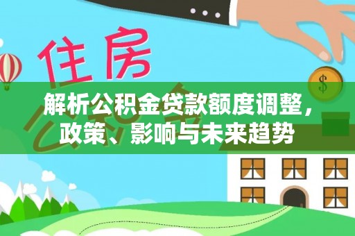 白城解析公积金贷款额度调整，政策、影响与未来趋势