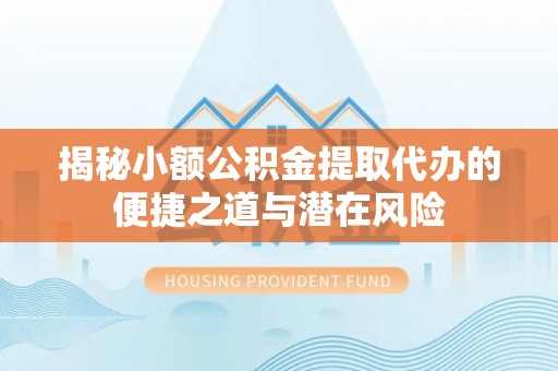 白城揭秘小额公积金提取代办的便捷之道与潜在风险