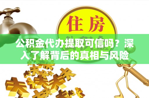 白城公积金代办提取可信吗？深入了解背后的真相与风险