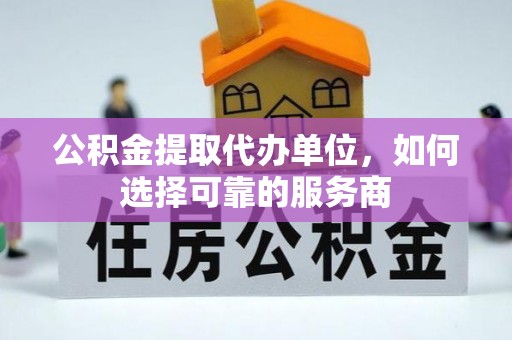 白城公积金提取代办单位，如何选择可靠的服务商