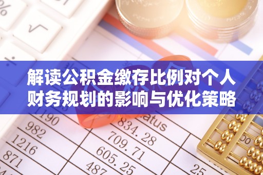 白城解读公积金缴存比例对个人财务规划的影响与优化策略