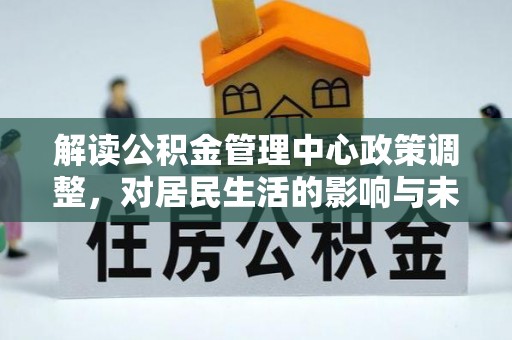 白城解读公积金管理中心政策调整，对居民生活的影响与未来展望