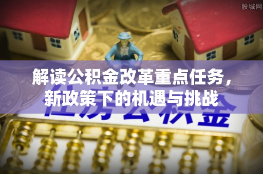 白城解读公积金改革重点任务，新政策下的机遇与挑战