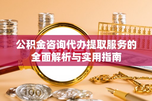 白城公积金咨询代办提取服务的全面解析与实用指南