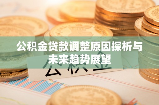 白城公积金贷款调整原因探析与未来趋势展望