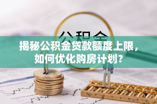 白城揭秘公积金贷款额度上限，如何优化购房计划？