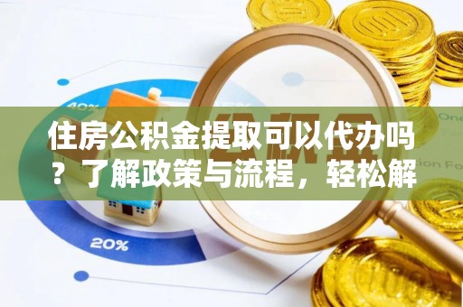 白城住房公积金提取可以代办吗？了解政策与流程，轻松解决你的疑问