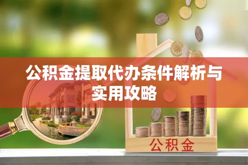 白城公积金提取代办条件解析与实用攻略