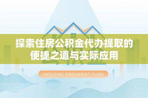 白城探索住房公积金代办提取的便捷之道与实际应用