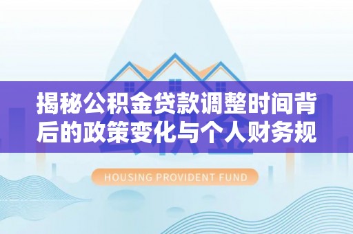 白城揭秘公积金贷款调整时间背后的政策变化与个人财务规划