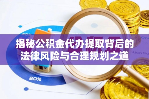 白城揭秘公积金代办提取背后的法律风险与合理规划之道
