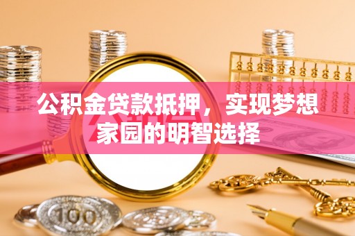 白城公积金贷款抵押，实现梦想家园的明智选择