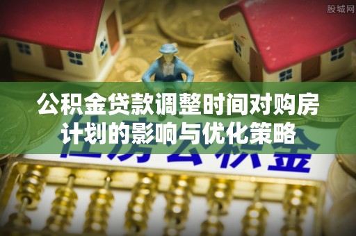 白城公积金贷款调整时间对购房计划的影响与优化策略