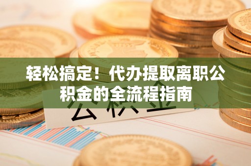 白城轻松搞定！代办提取离职公积金的全流程指南