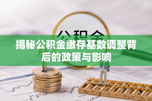 白城揭秘公积金缴存基数调整背后的政策与影响