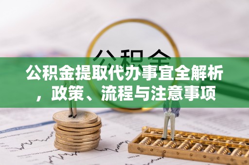 白城公积金提取代办事宜全解析，政策、流程与注意事项