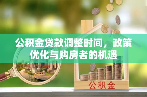白城公积金贷款调整时间，政策优化与购房者的机遇