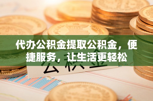 白城代办公积金提取公积金，便捷服务，让生活更轻松