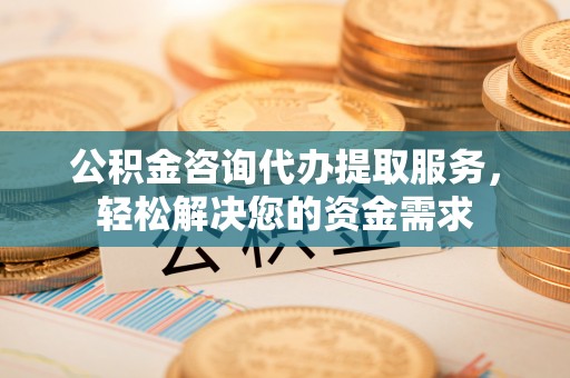 白城公积金咨询代办提取服务，轻松解决您的资金需求