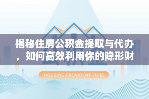 白城揭秘住房公积金提取与代办，如何高效利用你的隐形财富？