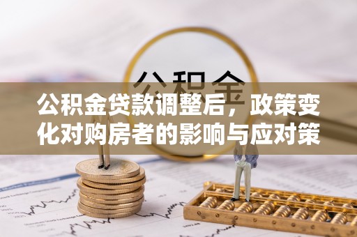 白城公积金贷款调整后，政策变化对购房者的影响与应对策略