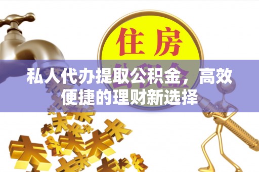 白城私人代办提取公积金，高效便捷的理财新选择