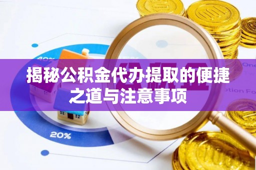 白城揭秘公积金代办提取的便捷之道与注意事项