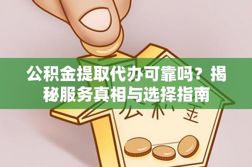 白城公积金提取代办可靠吗？揭秘服务真相与选择指南