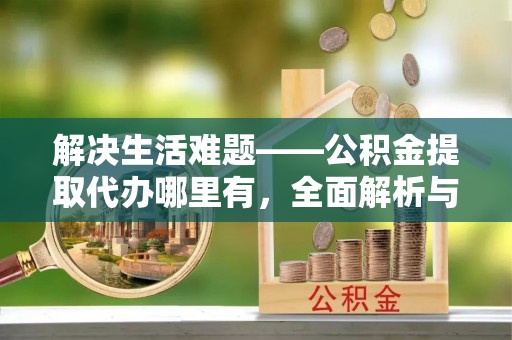 白城解决生活难题——公积金提取代办哪里有，全面解析与服务推荐