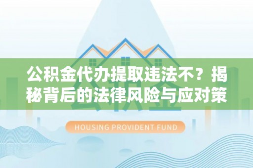 白城公积金代办提取违法不？揭秘背后的法律风险与应对策略
