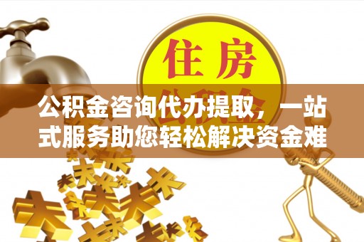 白城公积金咨询代办提取，一站式服务助您轻松解决资金难题
