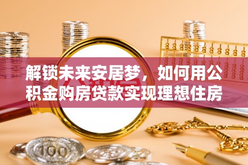 白城解锁未来安居梦，如何用公积金购房贷款实现理想住房计划