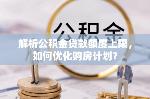 白城解析公积金贷款额度上限，如何优化购房计划？